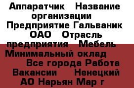 Аппаратчик › Название организации ­ Предприятие Гальваник, ОАО › Отрасль предприятия ­ Мебель › Минимальный оклад ­ 20 000 - Все города Работа » Вакансии   . Ненецкий АО,Нарьян-Мар г.